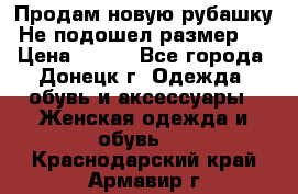 Продам новую рубашку.Не подошел размер.  › Цена ­ 400 - Все города, Донецк г. Одежда, обувь и аксессуары » Женская одежда и обувь   . Краснодарский край,Армавир г.